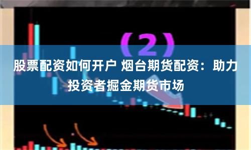 股票配资如何开户 烟台期货配资：助力投资者掘金期货市场