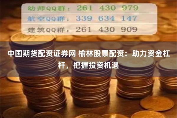 中国期货配资证券网 榆林股票配资：助力资金杠杆，把握投资机遇