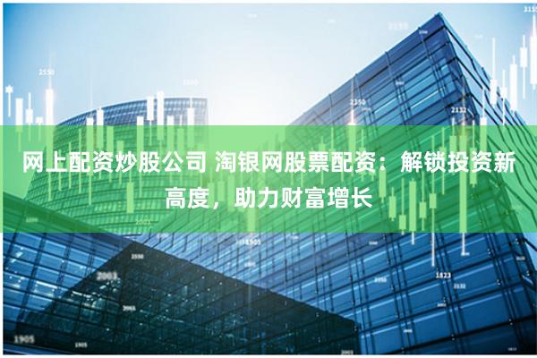 网上配资炒股公司 淘银网股票配资：解锁投资新高度，助力财富增长