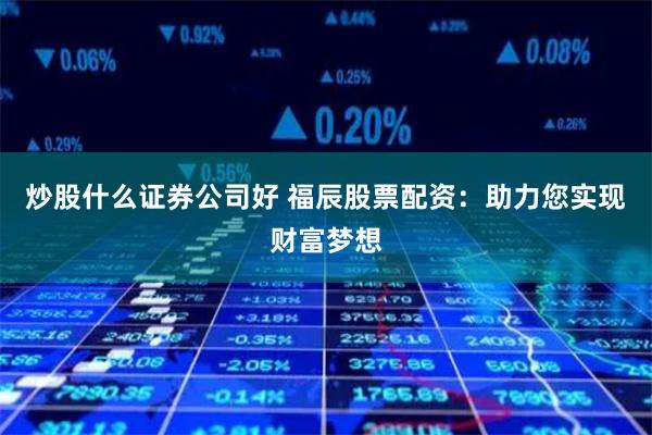 炒股什么证券公司好 福辰股票配资：助力您实现财富梦想