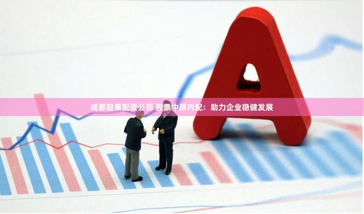 成都股票配资公司 股票中原内配：助力企业稳健发展