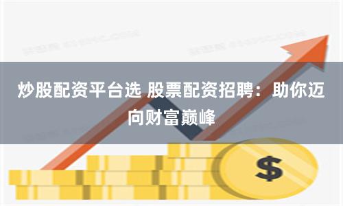 炒股配资平台选 股票配资招聘：助你迈向财富巅峰