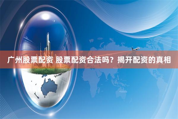 广州股票配资 股票配资合法吗？揭开配资的真相