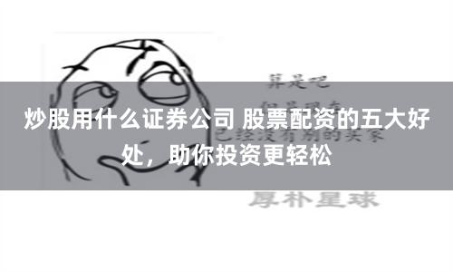 炒股用什么证券公司 股票配资的五大好处，助你投资更轻松