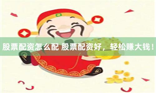 股票配资怎么配 股票配资好，轻松赚大钱！