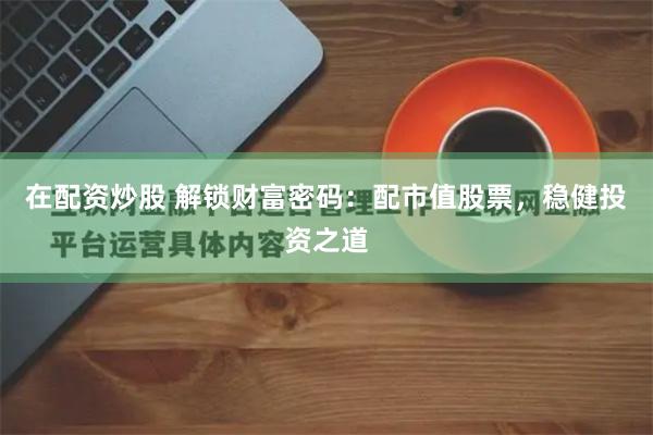 在配资炒股 解锁财富密码：配市值股票，稳健投资之道