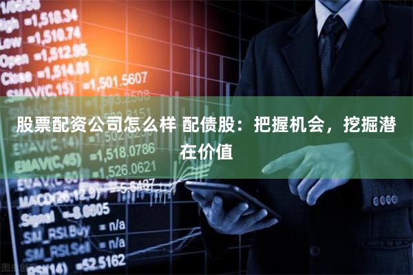 股票配资公司怎么样 配债股：把握机会，挖掘潜在价值