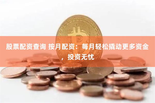 股票配资查询 按月配资：每月轻松撬动更多资金，投资无忧