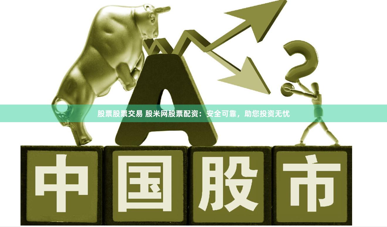 股票股票交易 股米网股票配资：安全可靠，助您投资无忧