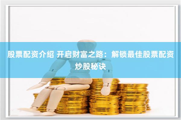 股票配资介绍 开启财富之路：解锁最佳股票配资炒股秘诀