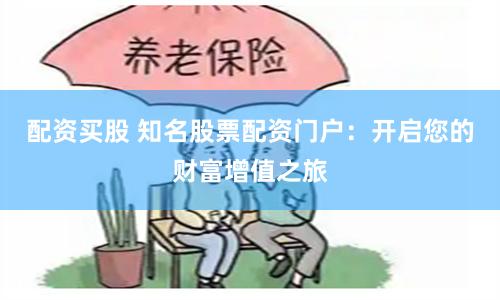 配资买股 知名股票配资门户：开启您的财富增值之旅