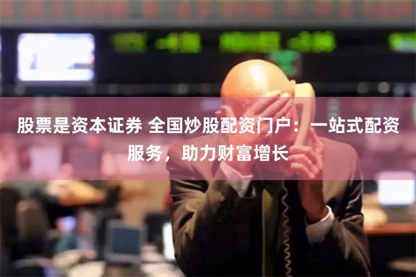 股票是资本证券 全国炒股配资门户：一站式配资服务，助力财富增长