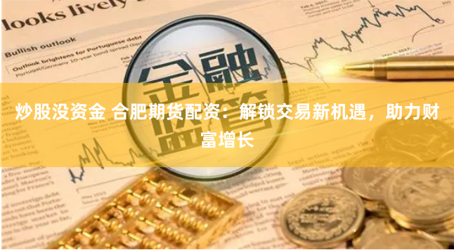 炒股没资金 合肥期货配资：解锁交易新机遇，助力财富增长