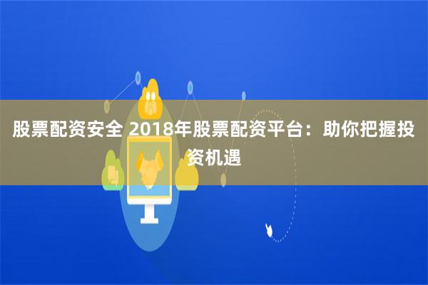 股票配资安全 2018年股票配资平台：助你把握投资机遇
