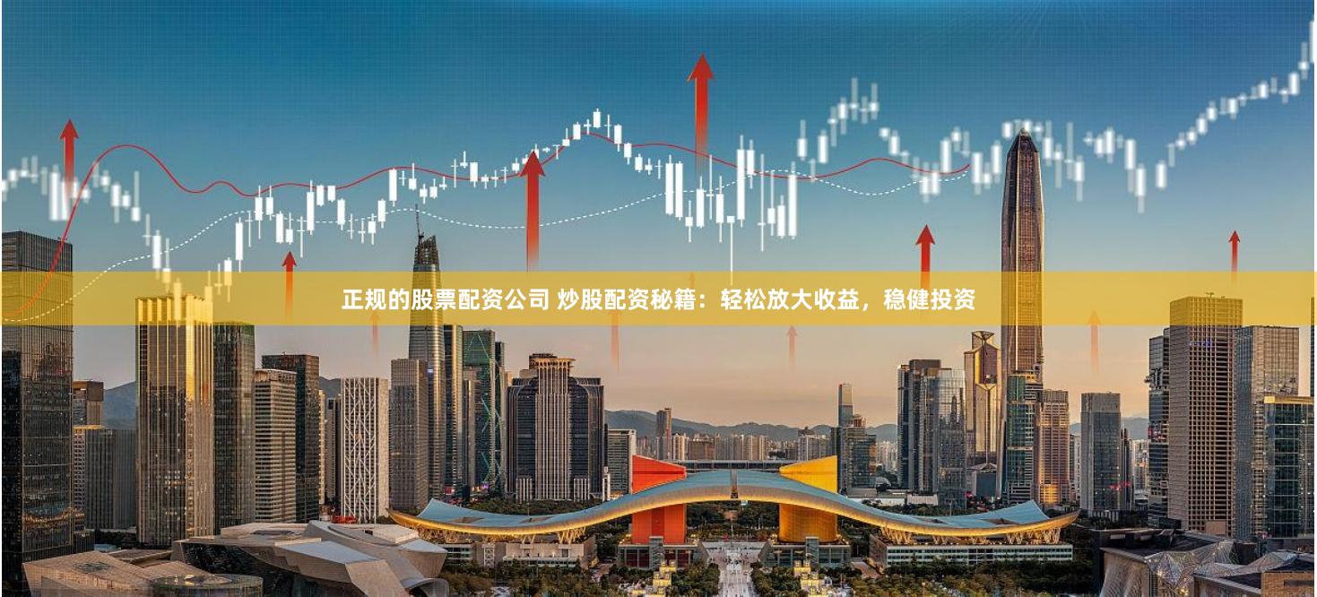 正规的股票配资公司 炒股配资秘籍：轻松放大收益，稳健投资