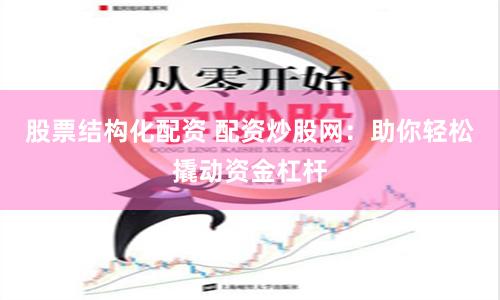 股票结构化配资 配资炒股网：助你轻松撬动资金杠杆