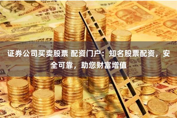 证券公司买卖股票 配资门户：知名股票配资，安全可靠，助您财富增值