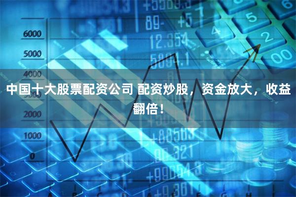中国十大股票配资公司 配资炒股，资金放大，收益翻倍！