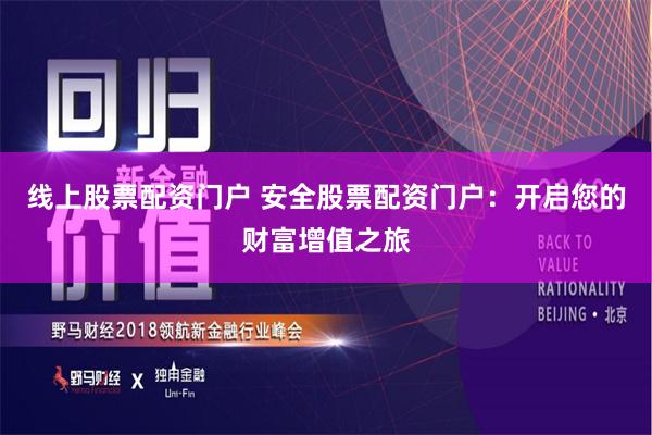 线上股票配资门户 安全股票配资门户：开启您的财富增值之旅