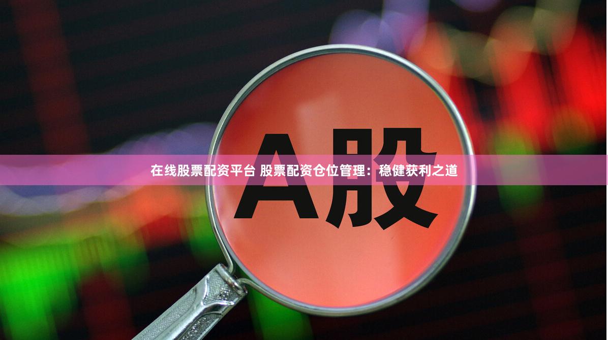 在线股票配资平台 股票配资仓位管理：稳健获利之道