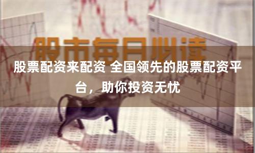 股票配资来配资 全国领先的股票配资平台，助你投资无忧