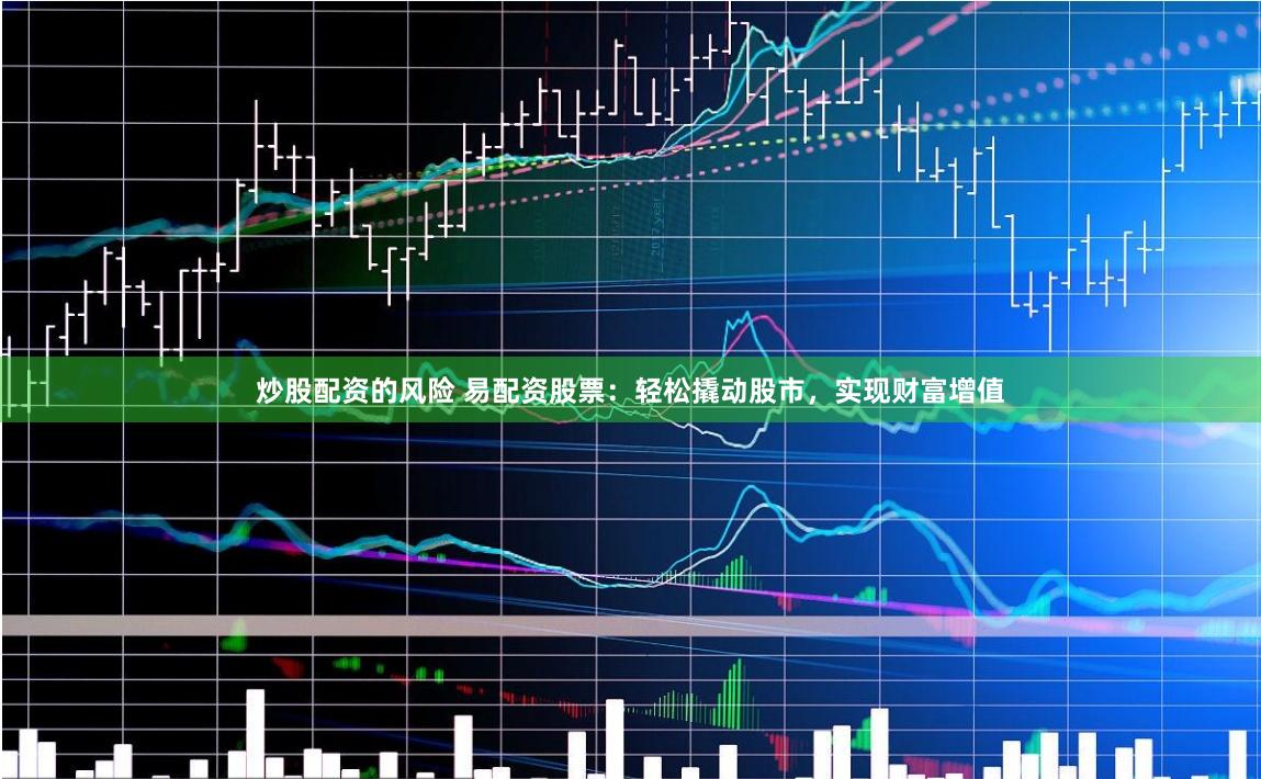 炒股配资的风险 易配资股票：轻松撬动股市，实现财富增值