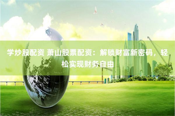 学炒股配资 萧山股票配资：解锁财富新密码，轻松实现财务自由