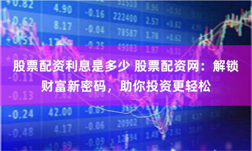 股票配资利息是多少 股票配资网：解锁财富新密码，助你投资更轻松