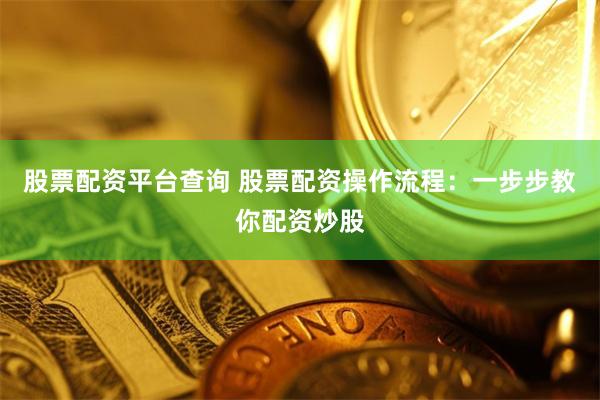 股票配资平台查询 股票配资操作流程：一步步教你配资炒股