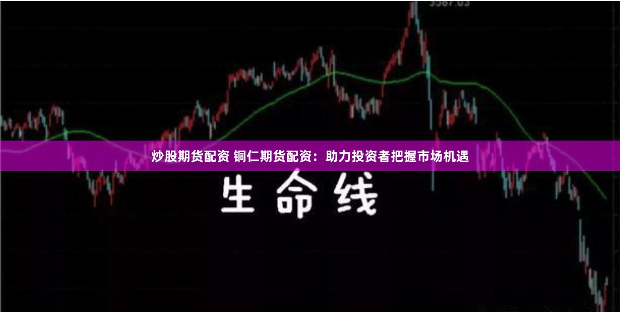 炒股期货配资 铜仁期货配资：助力投资者把握市场机遇