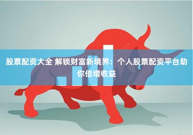 股票配资大全 解锁财富新境界：个人股票配资平台助你倍增收益