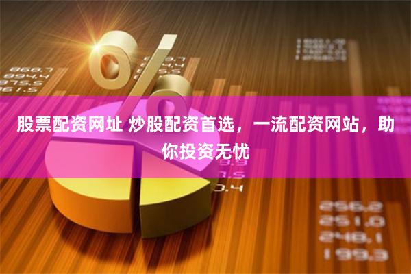 股票配资网址 炒股配资首选，一流配资网站，助你投资无忧