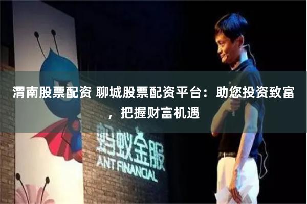 渭南股票配资 聊城股票配资平台：助您投资致富，把握财富机遇