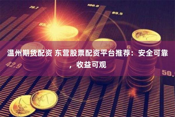温州期货配资 东营股票配资平台推荐：安全可靠，收益可观