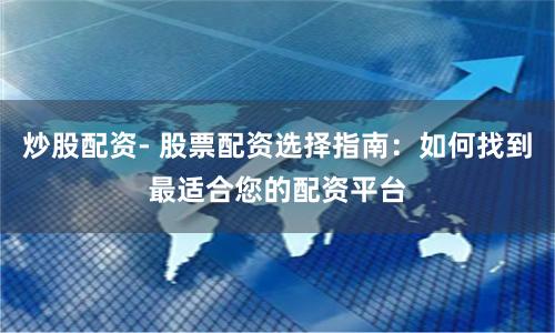 炒股配资- 股票配资选择指南：如何找到最适合您的配资平台