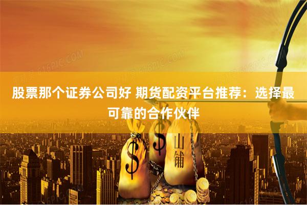 股票那个证券公司好 期货配资平台推荐：选择最可靠的合作伙伴