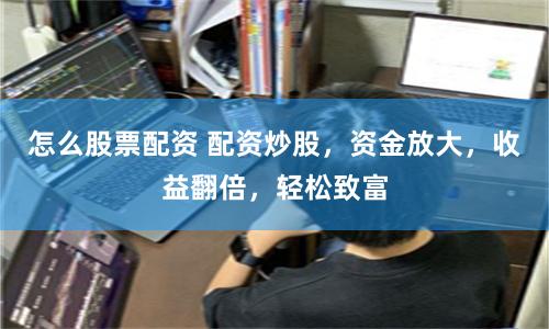 怎么股票配资 配资炒股，资金放大，收益翻倍，轻松致富