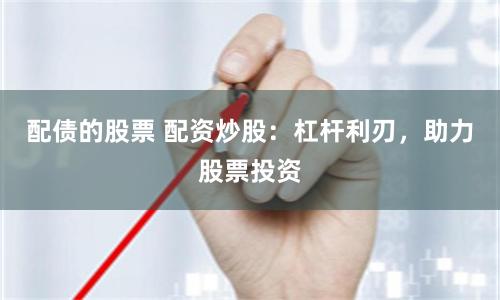配债的股票 配资炒股：杠杆利刃，助力股票投资