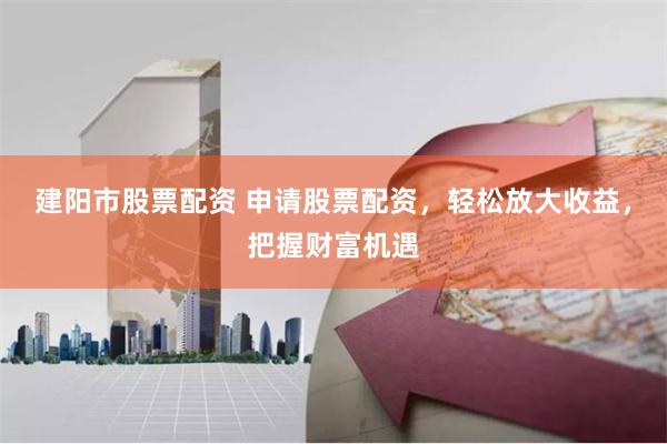 建阳市股票配资 申请股票配资，轻松放大收益，把握财富机遇