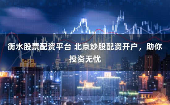 衡水股票配资平台 北京炒股配资开户，助你投资无忧
