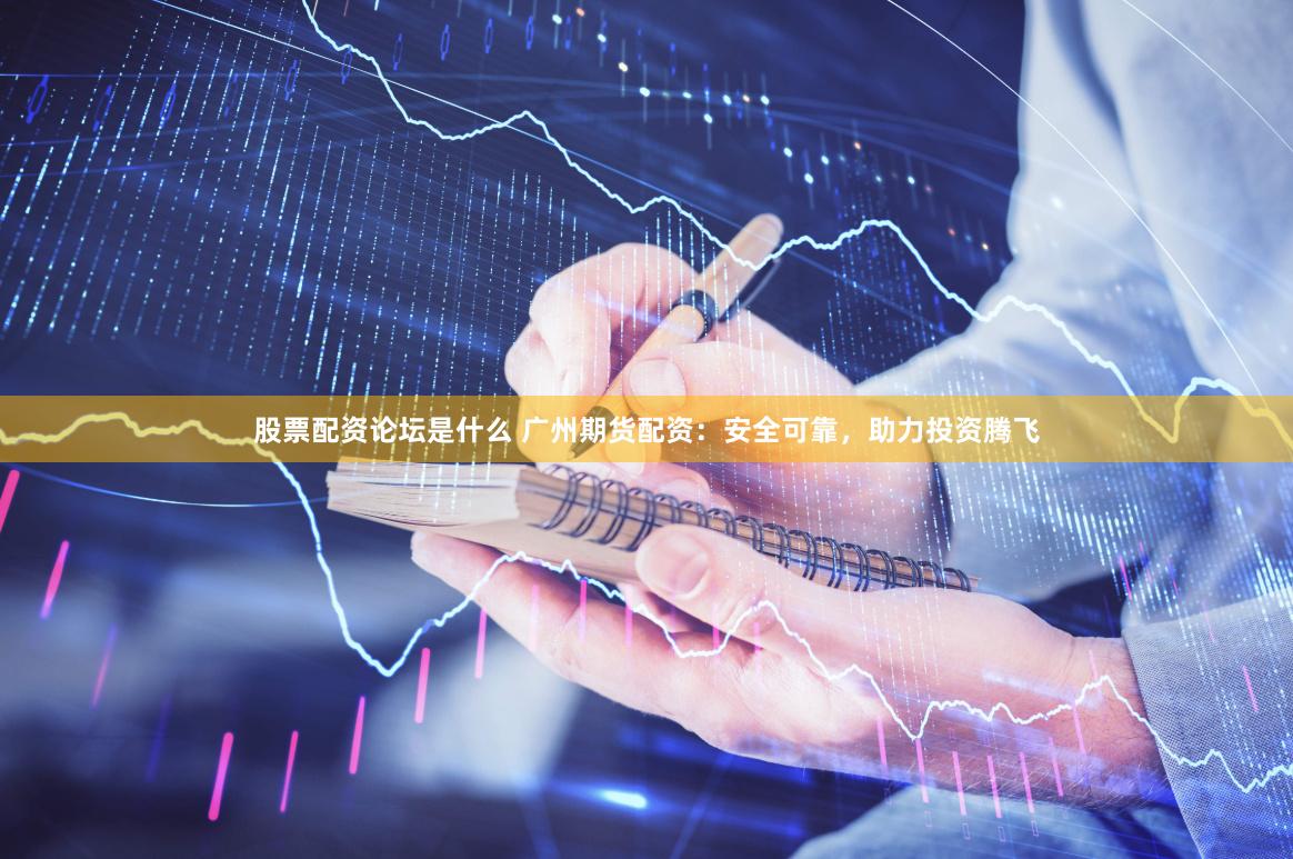 股票配资论坛是什么 广州期货配资：安全可靠，助力投资腾飞