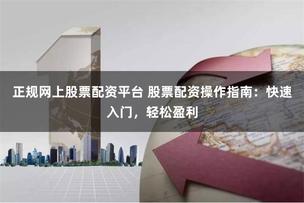 正规网上股票配资平台 股票配资操作指南：快速入门，轻松盈利