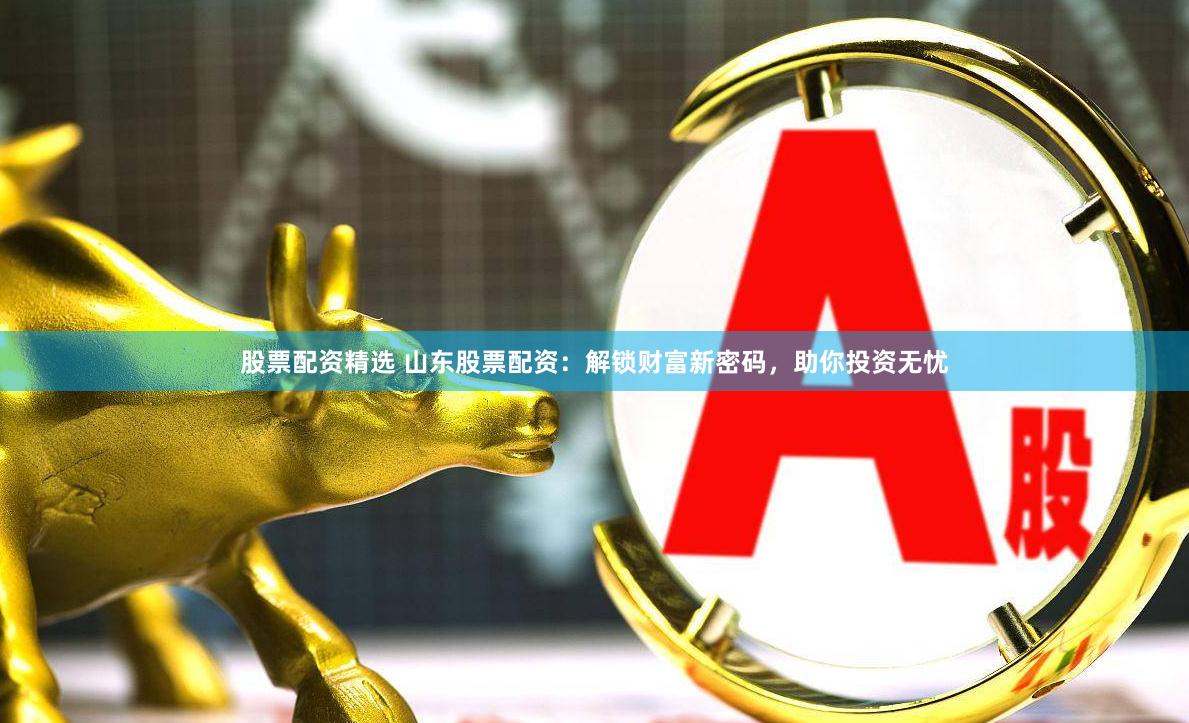股票配资精选 山东股票配资：解锁财富新密码，助你投资无忧