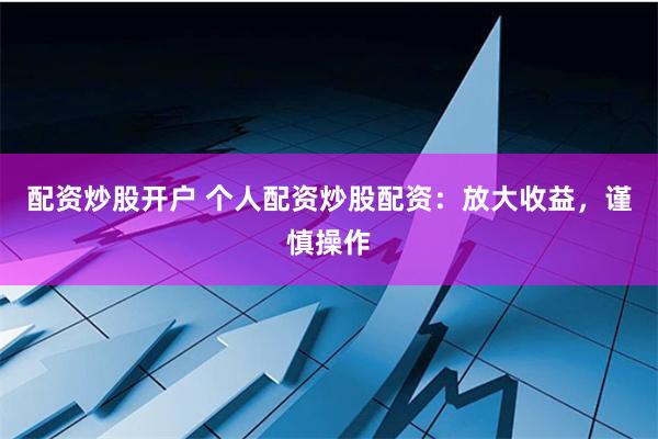 配资炒股开户 个人配资炒股配资：放大收益，谨慎操作