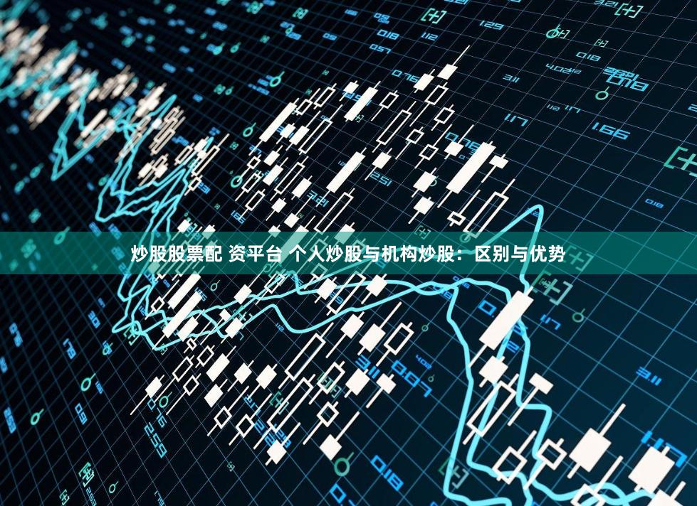 炒股股票配 资平台 个人炒股与机构炒股：区别与优势