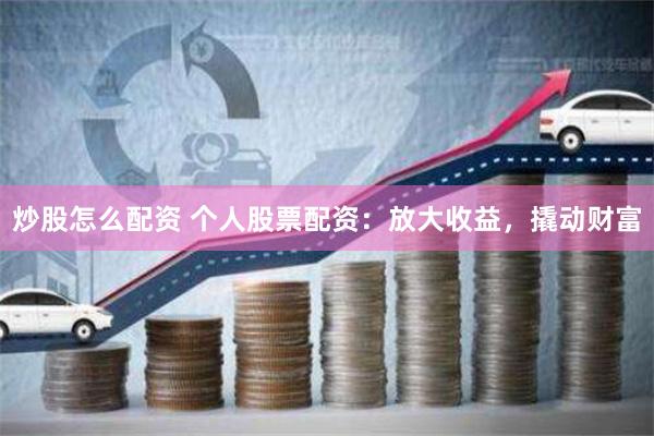 炒股怎么配资 个人股票配资：放大收益，撬动财富