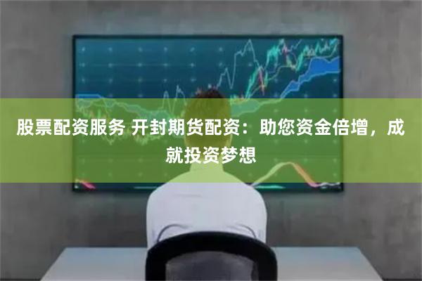 股票配资服务 开封期货配资：助您资金倍增，成就投资梦想