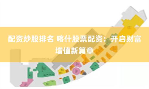 配资炒股排名 喀什股票配资：开启财富增值新篇章