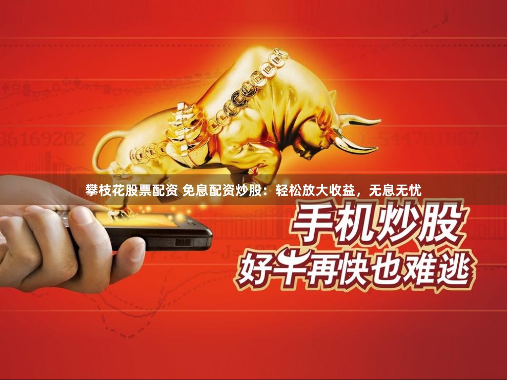 攀枝花股票配资 免息配资炒股：轻松放大收益，无息无忧