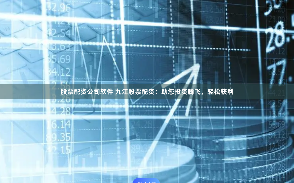 股票配资公司软件 九江股票配资：助您投资腾飞，轻松获利